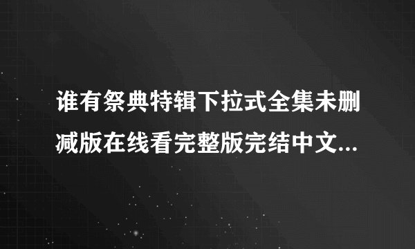 谁有祭典特辑下拉式全集未删减版在线看完整版完结中文百度网盘链接百度网盘链接输出