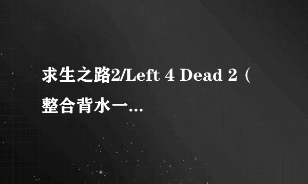求生之路2/Left 4 Dead 2（整合背水一战DLC） 解压密码：38完整版百度网盘链接获取