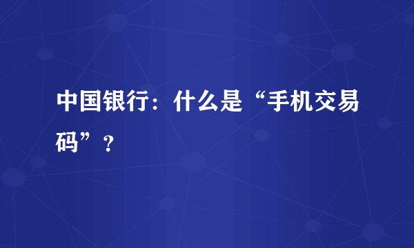 中国银行：什么是“手机交易码”？