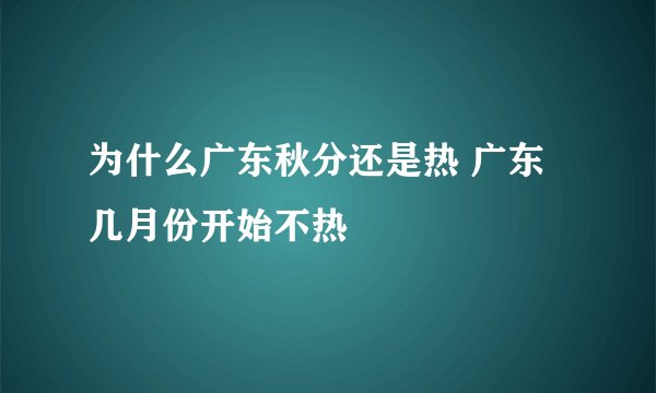 为什么广东秋分还是热 广东几月份开始不热