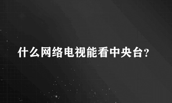 什么网络电视能看中央台？