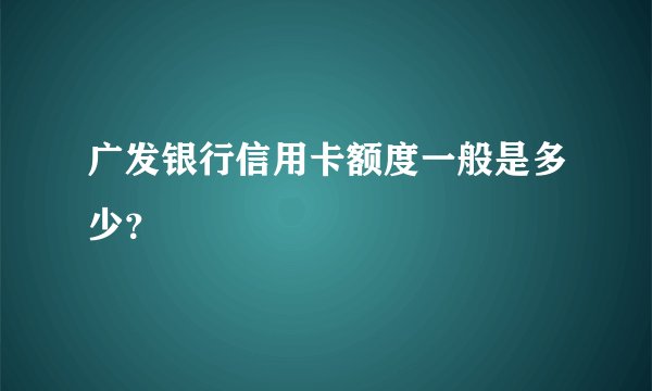 广发银行信用卡额度一般是多少？