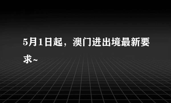 5月1日起，澳门进出境最新要求~