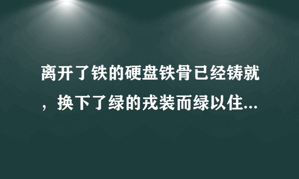 离开了铁的硬盘铁骨已经铸就，换下了绿的戎装而绿以住在心头是什么歌啊