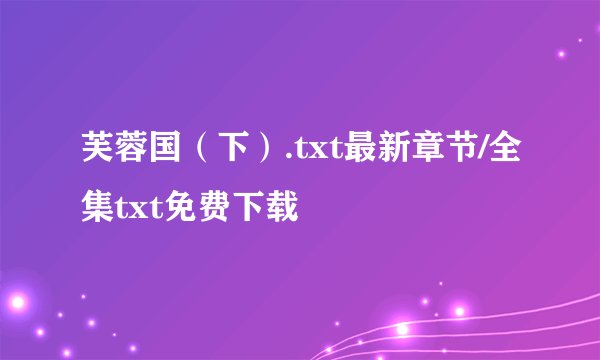 芙蓉国（下）.txt最新章节/全集txt免费下载