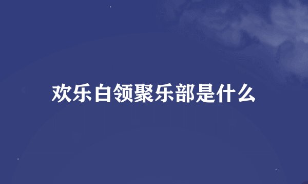 欢乐白领聚乐部是什么