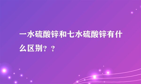 一水硫酸锌和七水硫酸锌有什么区别？？