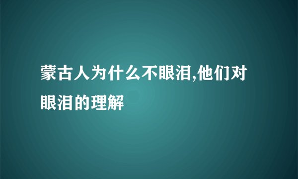 蒙古人为什么不眼泪,他们对眼泪的理解