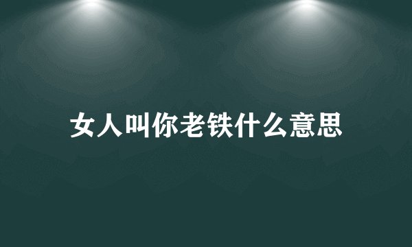 女人叫你老铁什么意思