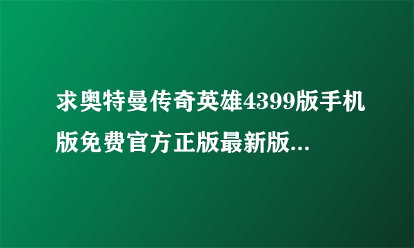 求奥特曼传奇英雄4399版手机版免费官方正版最新版（时刻更新）网盘链接下载