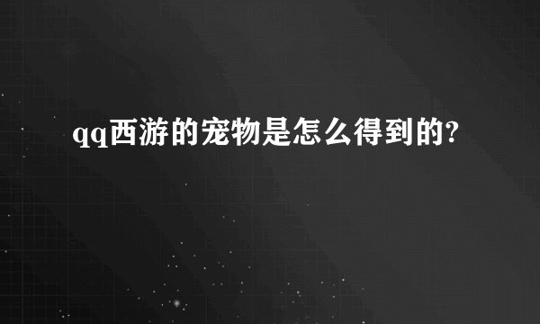 qq西游的宠物是怎么得到的?