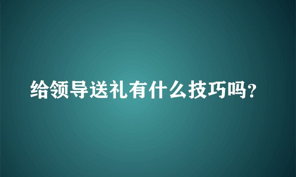 给领导送礼有什么技巧吗？