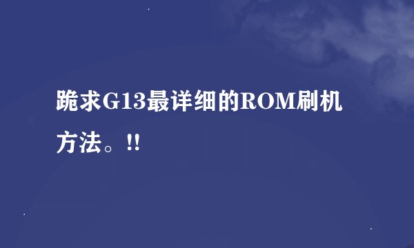 跪求G13最详细的ROM刷机方法。!!