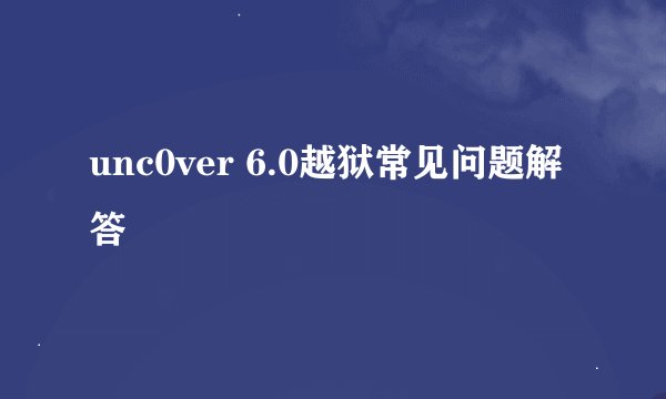 unc0ver 6.0越狱常见问题解答