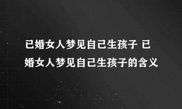 已婚女人梦见自己生孩子 已婚女人梦见自己生孩子的含义