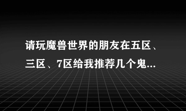 请玩魔兽世界的朋友在五区、三区、7区给我推荐几个鬼服。我在的五区浸毒之骨合并到了人很多的鬼雾峰。