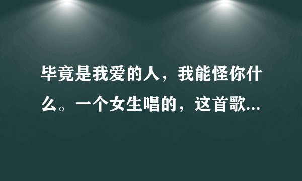 毕竟是我爱的人，我能怪你什么。一个女生唱的，这首歌叫什么名字？