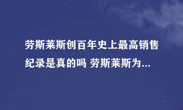 劳斯莱斯创百年史上最高销售纪录是真的吗 劳斯莱斯为什么这么贵