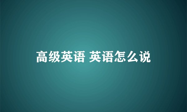 高级英语 英语怎么说