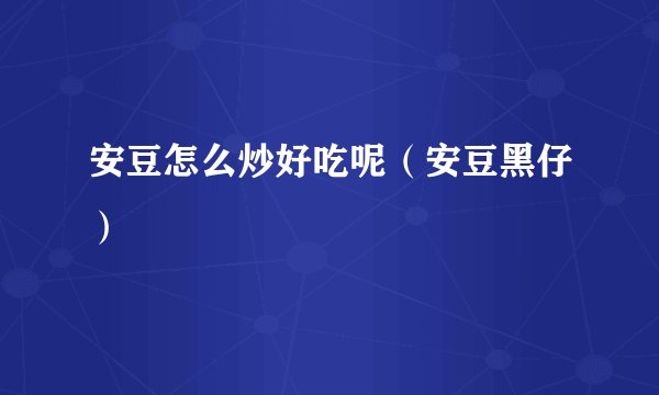 安豆怎么炒好吃呢（安豆黑仔）