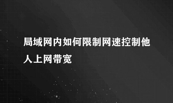 局域网内如何限制网速控制他人上网带宽