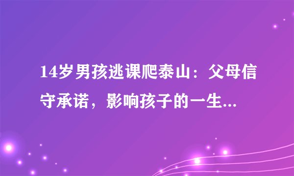 14岁男孩逃课爬泰山:父母信守承诺,影响孩子的一生......