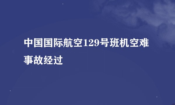中国国际航空129号班机空难事故经过