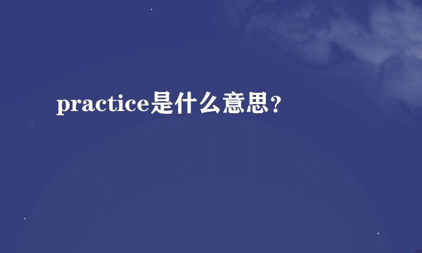 practice是什么意思？