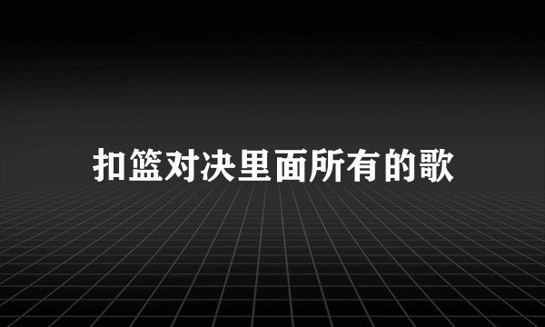 扣篮对决里面所有的歌