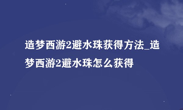 造梦西游2避水珠获得方法_造梦西游2避水珠怎么获得