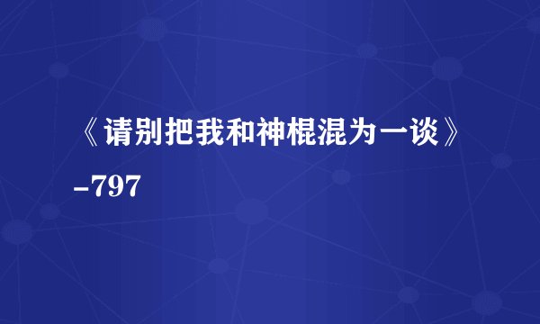 《请别把我和神棍混为一谈》-797