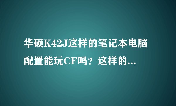 华硕K42J这样的笔记本电脑配置能玩CF吗？这样的配置新买价位大概是多少！是换回XP系统好还是继续用W7呢？