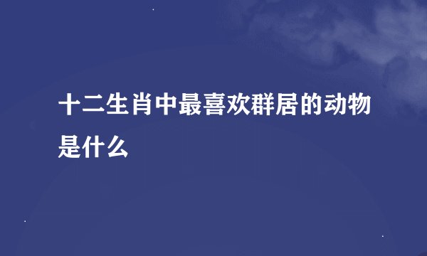 十二生肖中最喜欢群居的动物是什么