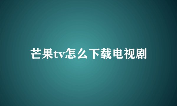 芒果tv怎么下载电视剧
