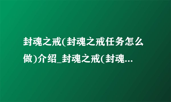 封魂之戒(封魂之戒任务怎么做)介绍_封魂之戒(封魂之戒任务怎么做)是什么
