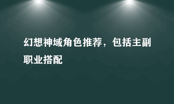 幻想神域角色推荐，包括主副职业搭配