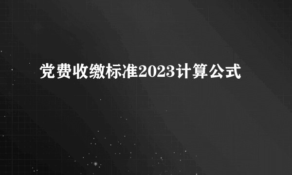 党费收缴标准2023计算公式
