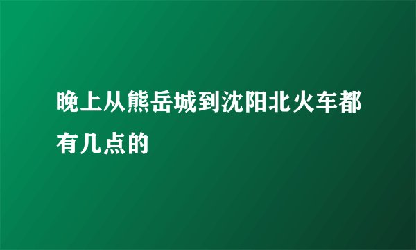 晚上从熊岳城到沈阳北火车都有几点的