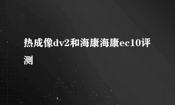 热成像dv2和海康海康ec10评测