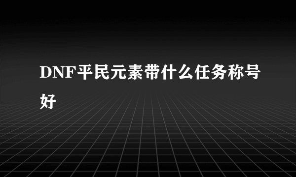 DNF平民元素带什么任务称号好