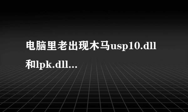 电脑里老出现木马usp10.dll和lpk.dll 怎么才能弄掉它