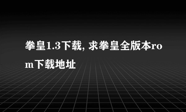 拳皇1.3下载, 求拳皇全版本rom下载地址