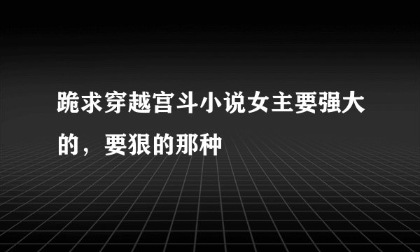 跪求穿越宫斗小说女主要强大的,要狠的那种