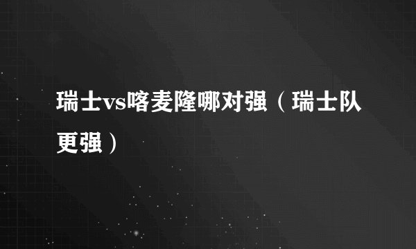 瑞士vs喀麦隆哪对强（瑞士队更强）