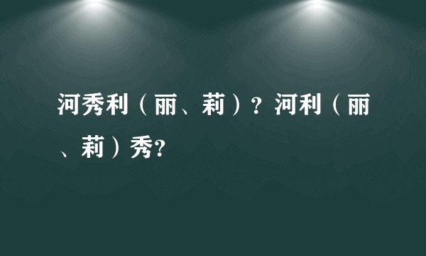河秀利（丽、莉）？河利（丽、莉）秀？