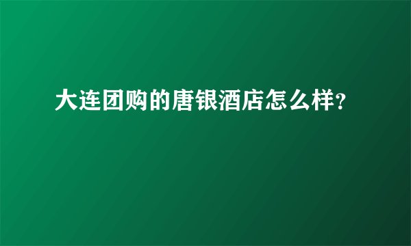 大连团购的唐银酒店怎么样？
