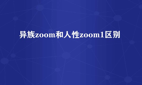 异族zoom和人性zoom1区别