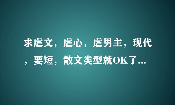 求虐文，虐心，虐男主，现代，要短，散文类型就OK了，越虐分越多，20到70
