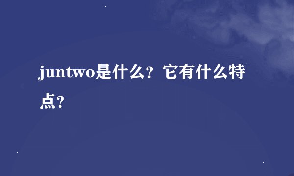 juntwo是什么？它有什么特点？