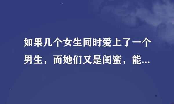 如果几个女生同时爱上了一个男生，而她们又是闺蜜，能共享这个男生吗？